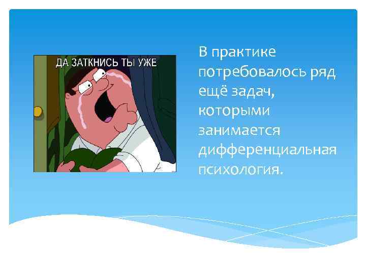 В практике потребовалось ряд ещё задач, которыми занимается дифференциальная психология. 