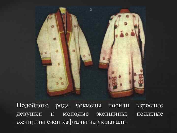 Подобного рода чекмены носили взрослые девушки и молодые женщины;  пожилые женщины свои кафтаны