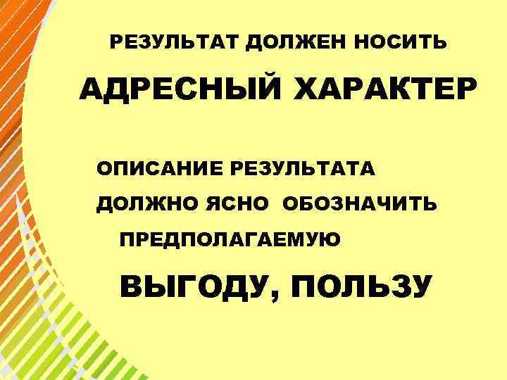  РЕЗУЛЬТАТ ДОЛЖЕН НОСИТЬ АДРЕСНЫЙ ХАРАКТЕР ОПИСАНИЕ РЕЗУЛЬТАТА ДОЛЖНО ЯСНО ОБОЗНАЧИТЬ ПРЕДПОЛАГАЕМУЮ  ВЫГОДУ,