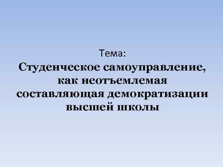    Тема: Студенческое самоуправление,  как неотъемлемая составляющая демократизации  высшей школы
