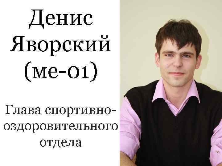  Денис Яворский (ме-01) Глава спортивно- оздоровительного отдела 