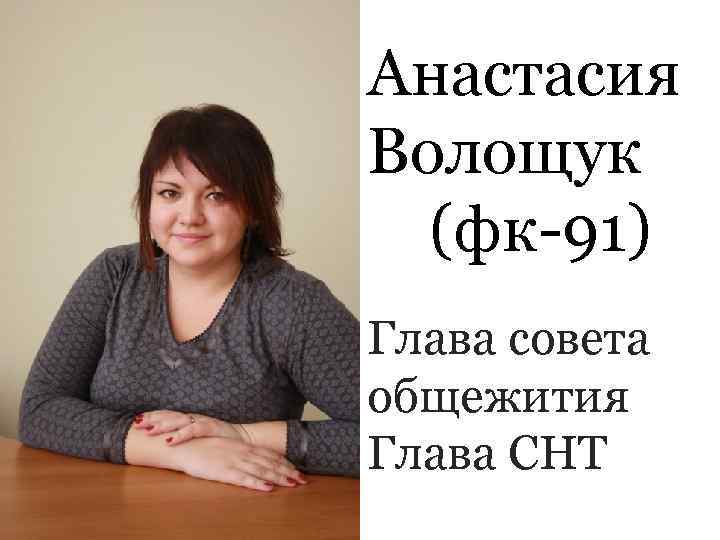 Анастасия Волощук  (фк-91)   Глава совета общежития Глава СНТ 