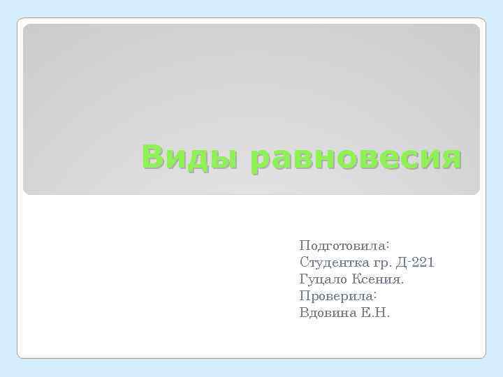Виды равновесия   Подготовила:   Студентка гр. Д-221  Гуцало Ксения. 