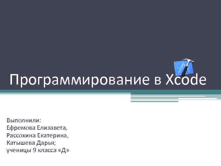 Программирование в Xcode Выполнили: Ефремова Елизавета, Рассохина Екатерина, Катышева Дарья; ученицы 9 класса «Д»