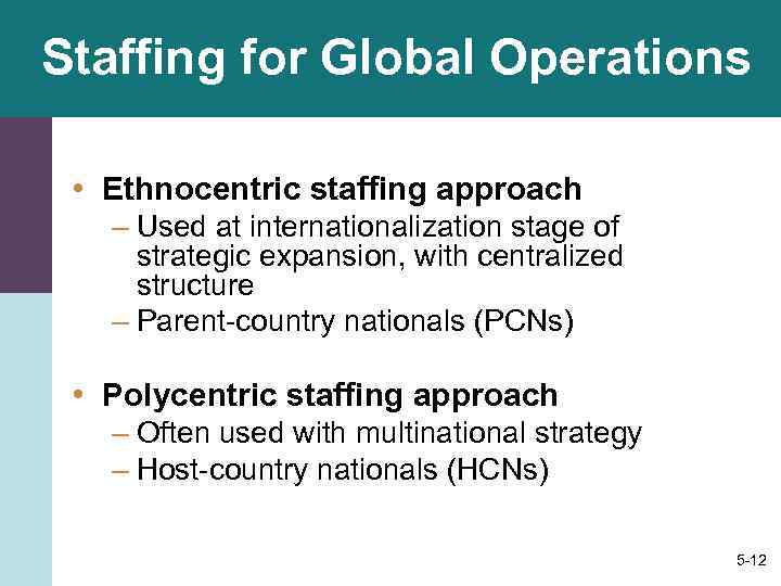 Staffing for Global Operations  • Ethnocentric staffing approach  – Used at internationalization