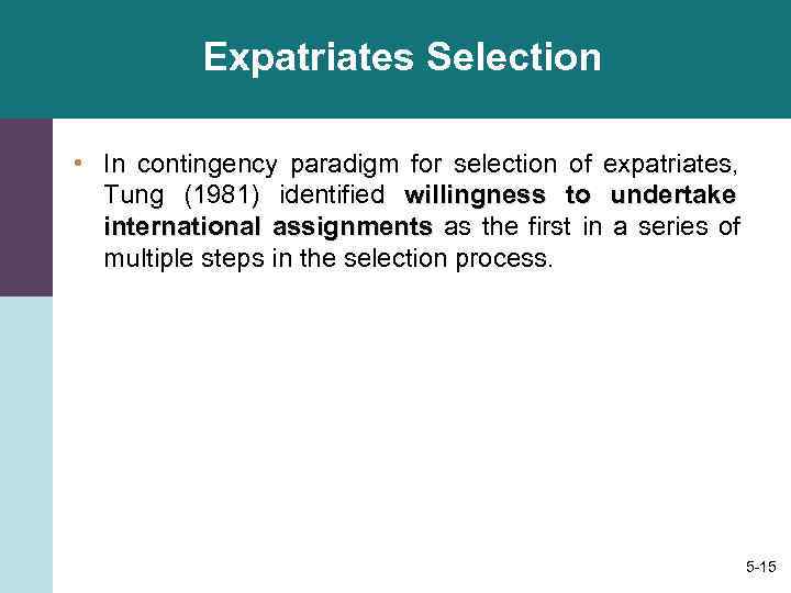   Expatriates Selection  • In contingency paradigm for selection of expatriates, Tung