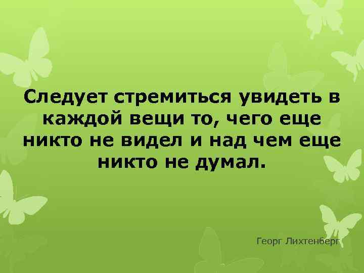 Следует стремиться увидеть в  каждой вещи то, чего еще никто не видел и