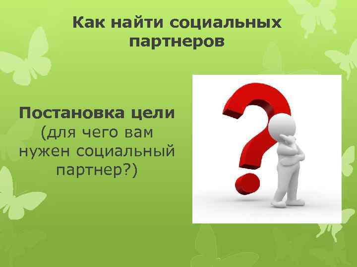  Как найти социальных  партнеров  Постановка цели  (для чего вам нужен