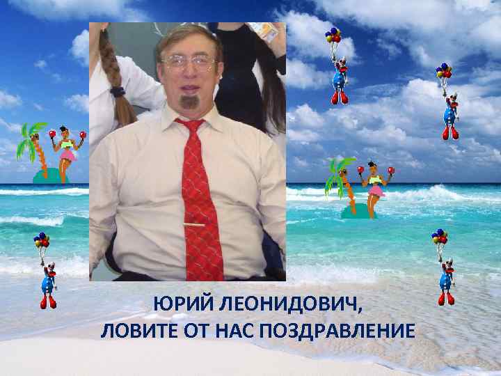   ЮРИЙ ЛЕОНИДОВИЧ, ЛОВИТЕ ОТ НАС ПОЗДРАВЛЕНИЕ 