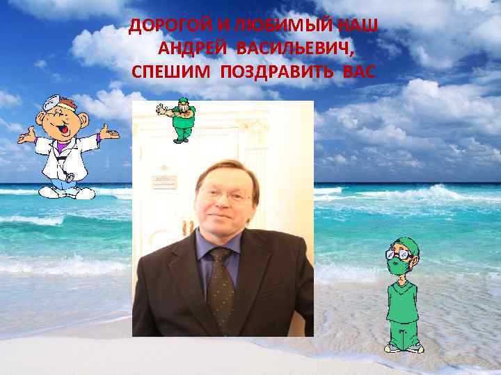 ДОРОГОЙ И ЛЮБИМЫЙ НАШ  АНДРЕЙ ВАСИЛЬЕВИЧ, СПЕШИМ ПОЗДРАВИТЬ ВАС 
