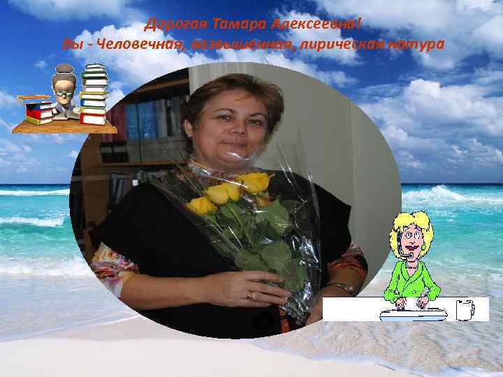   Дорогая Тамара Алексеевна! Вы - Человечная, возвышенная, лирическая натура 