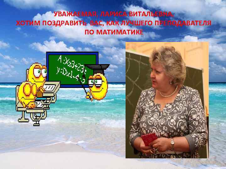   УВАЖАЕМАЯ, ЛАРИСА ВИТАЛЬЕВНА, ХОТИМ ПОЗДРАВИТЬ ВАС, КАК ЛУЧШЕГО ПРЕПОДАВАТЕЛЯ   ПО