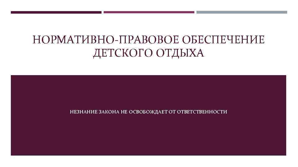 НОРМАТИВНО-ПРАВОВОЕ ОБЕСПЕЧЕНИЕ   ДЕТСКОГО ОТДЫХА   НЕЗНАНИЕ ЗАКОНА НЕ ОСВОБОЖДАЕТ ОТ ОТВЕТСТВЕННОСТИ