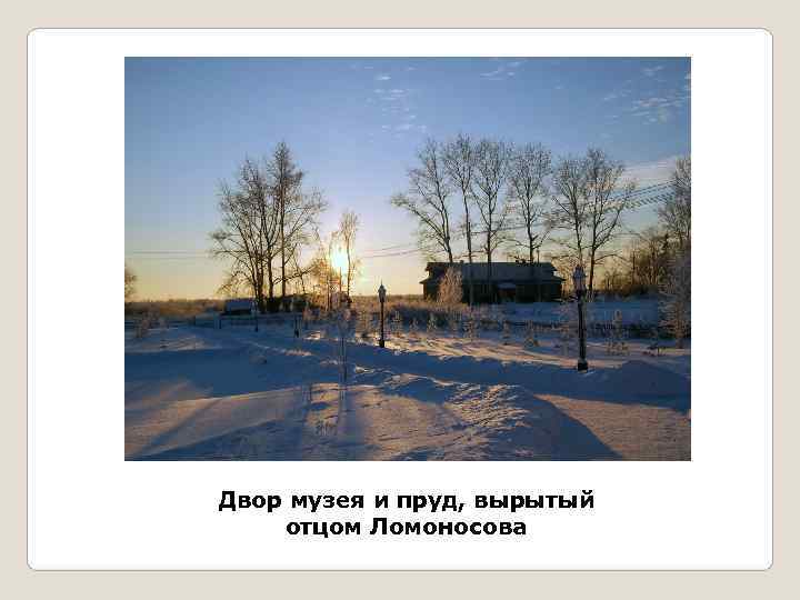 Двор музея и пруд, вырытый отцом Ломоносова 