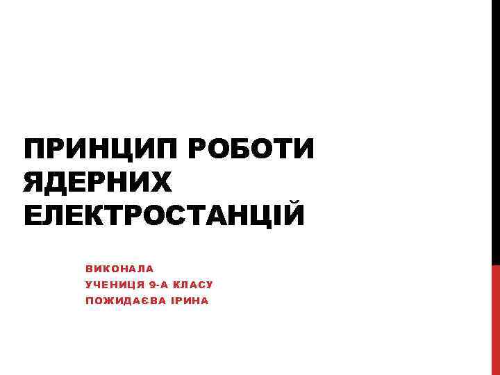 ПРИНЦИП РОБОТИ ЯДЕРНИХ ЕЛЕКТРОСТАНЦІЙ  ВИКОНАЛА  УЧЕНИЦЯ 9 -А КЛАСУ  ПОЖИДАЄВА ІРИНА