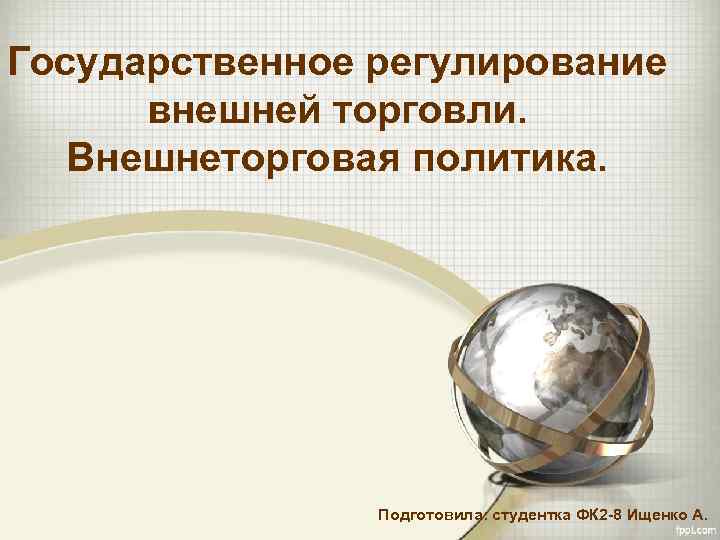 Государственное регулирование  внешней торговли. Внешнеторговая политика.     Подготовила: студентка ФК