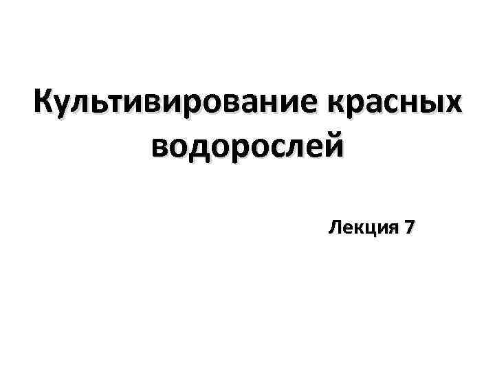 Культивирование красных  водорослей   Лекция 7 