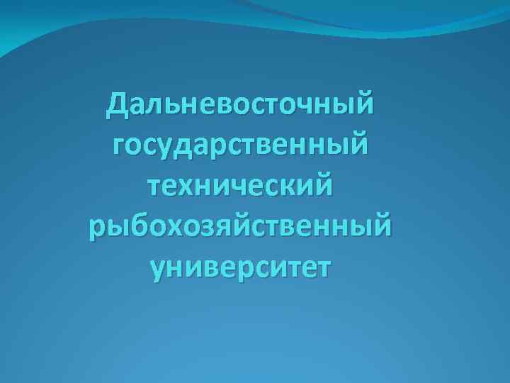  Дальневосточный государственный  технический рыбохозяйственный  университет 