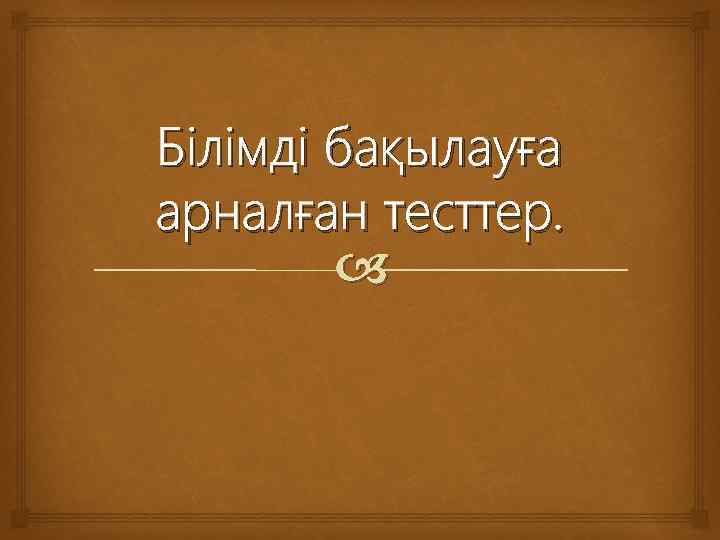 Білімді бақылауға арналған тесттер.  