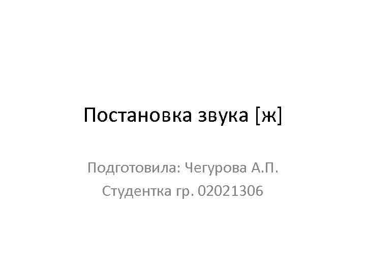 Постановка звука [ж] Подготовила: Чегурова А. П.  Студентка гр. 02021306 