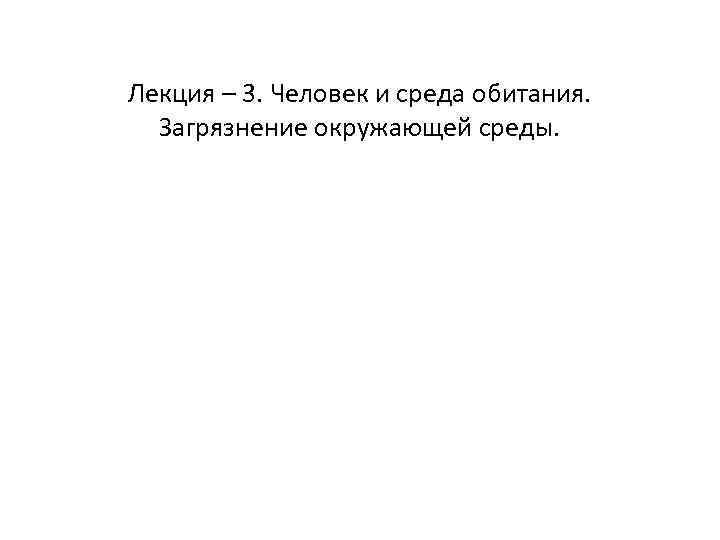 Лекция – 3. Человек и среда обитания.  Загрязнение окружающей среды. 