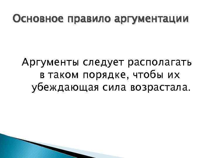 Основное правило аргументации Аргументы следует располагать в таком порядке, чтобы их  убеждающая сила