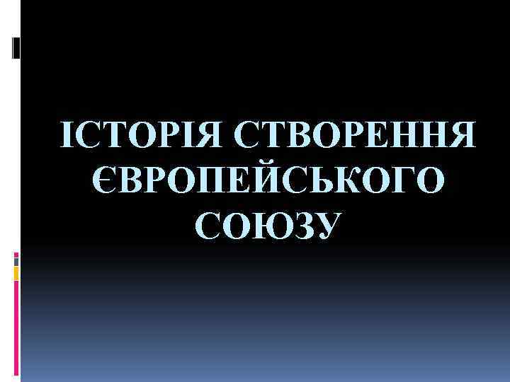 ІСТОРІЯ СТВОРЕННЯ  ЄВРОПЕЙСЬКОГО  СОЮЗУ 