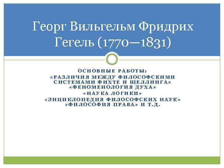 Георг Вильгельм Фридрих  Гегель (1770— 1831)  ОСНОВНЫЕ РАБОТЫ: «РАЗЛИЧИЯ МЕЖДУ ФИЛОСОФСКИМИ 