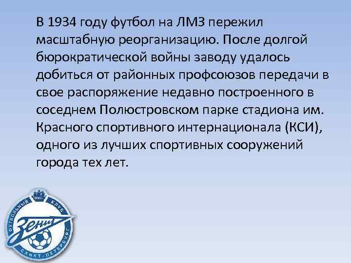 В 1934 году футбол на ЛМЗ пережил масштабную реорганизацию. После долгой бюрократической войны заводу
