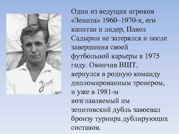 Один из ведущих игроков «Зенита» 1960– 1970 -х, его капитан и лидер, Павел Садырин