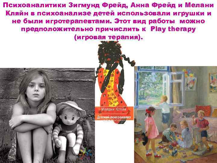 Психоаналитики Зигмунд Фрейд, Анна Фрейд и Мелани Кляйн в психоанализе детей использовали игрушки и