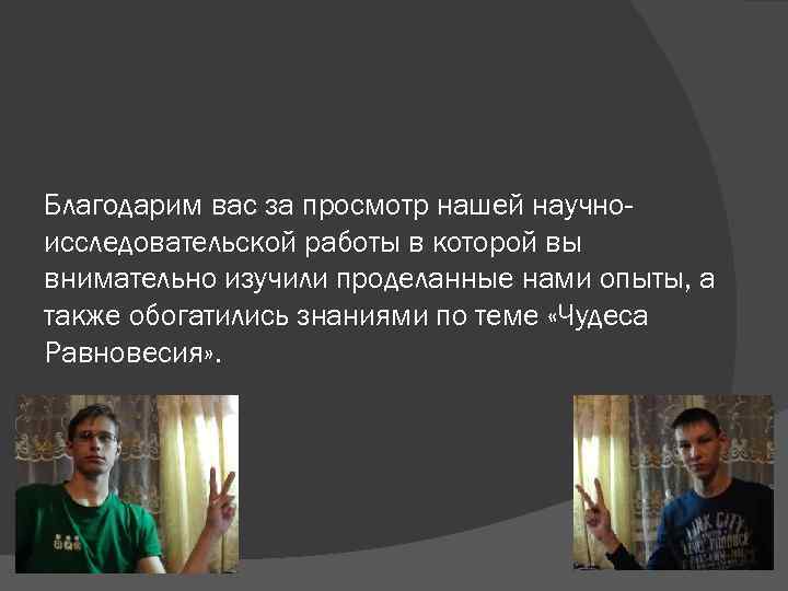 Благодарим вас за просмотр нашей научно- исследовательской работы в которой вы внимательно изучили проделанные