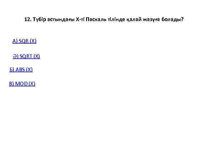  12. Түбір астындағы Х-ті Паскаль тілінде қалай жазуға болады? А) SQR (X) 