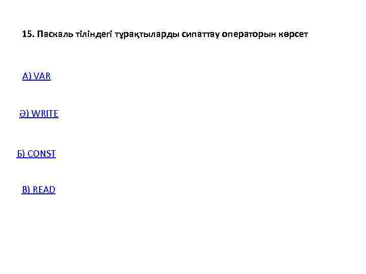  15. Паскаль тіліндегі тұрақтыларды сипаттау операторын көрсет А) VAR  Ә) WRITE 