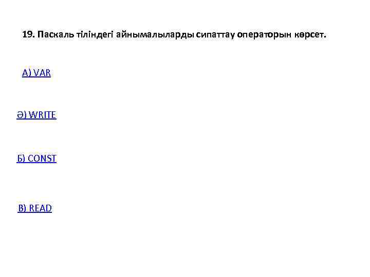  19. Паскаль тіліндегі айнымалыларды сипаттау операторын көрсет. А) VAR  Ә) WRITE Б)