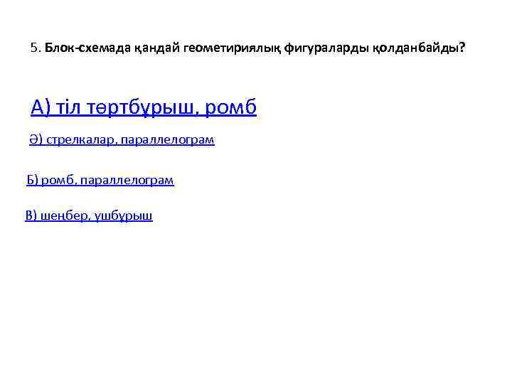 5. Блок-схемада қандай геометириялық фигураларды қолданбайды? А) тіл төртбұрыш, ромб Ә) стрелкалар, параллелограм Б)