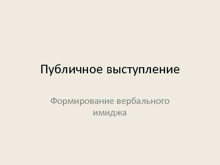 Публичное выступление  Формирование вербального   имиджа 