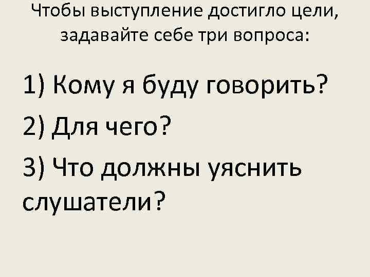 Чтобы выступление достигло цели, задавайте себе три вопроса:  1) Кому я буду говорить?