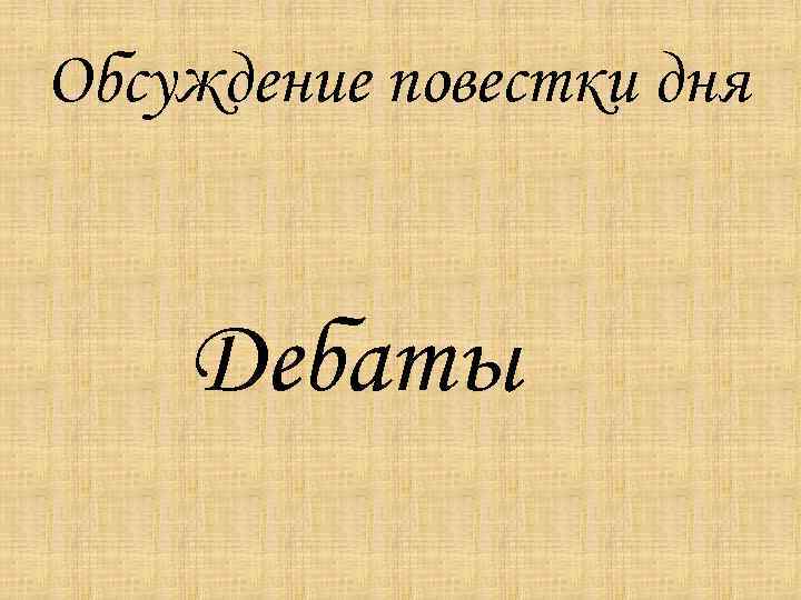 Обсуждение повестки дня  Дебаты 
