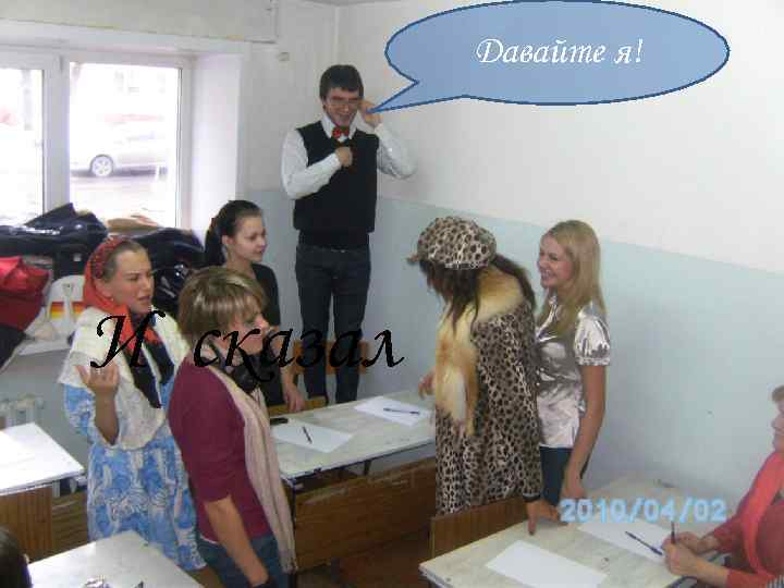   Давайте я! И сказал 