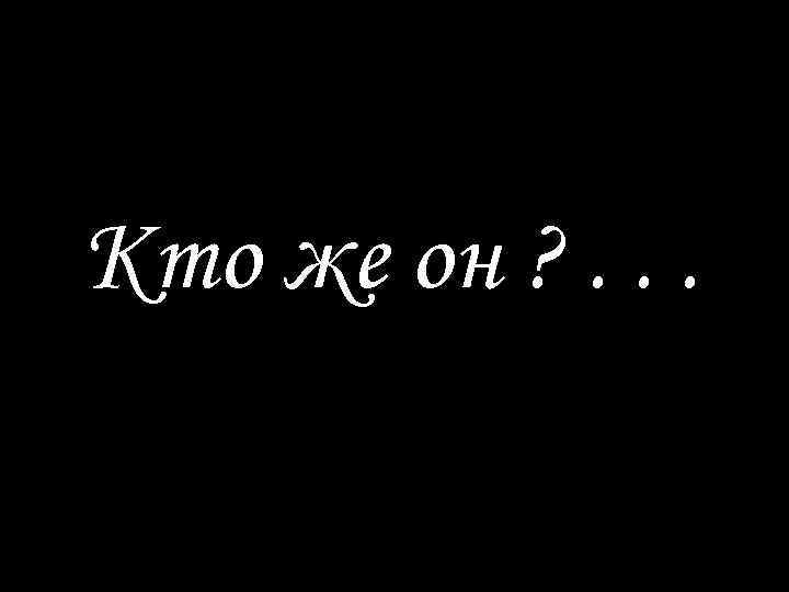Кто же он ? . . . 
