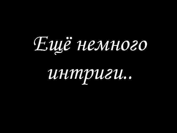 Ещё немного интриги. . 