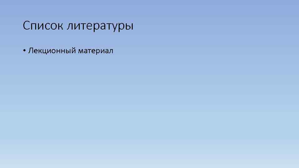 Список литературы • Лекционный материал 