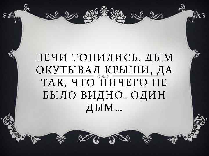 ПЕЧИ ТОПИЛИСЬ, ДЫМ ОКУТЫВАЛ КРЫШИ, ДА ТАК, ЧТО НИЧЕГО НЕ БЫЛО ВИДНО. ОДИН ПЕЧИ ТОПИЛИСЬ, ДЫМ ОКУТЫВАЛ КРЫШИ, ДА ТАК, ЧТО НИЧЕГО НЕ БЫЛО ВИДНО. ОДИН