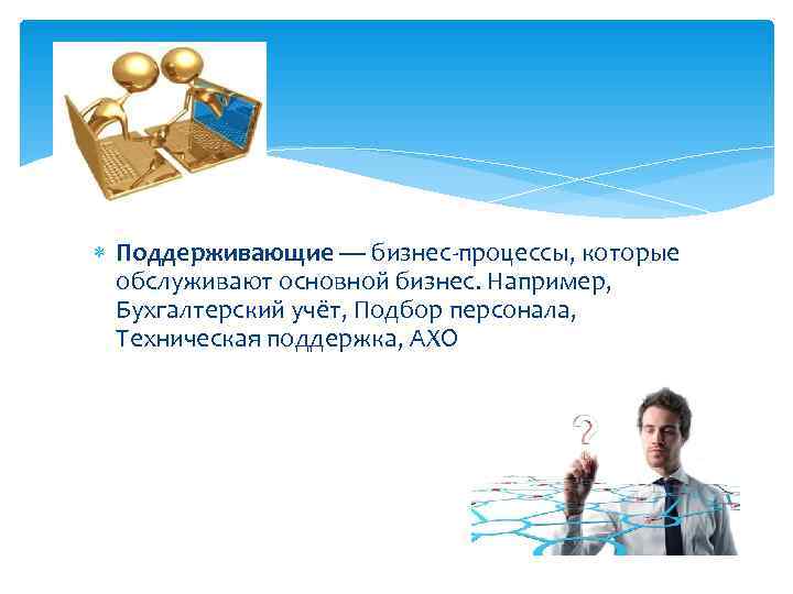  Поддерживающие — бизнес-процессы, которые  обслуживают основной бизнес. Например, Бухгалтерский учёт, Подбор персонала,