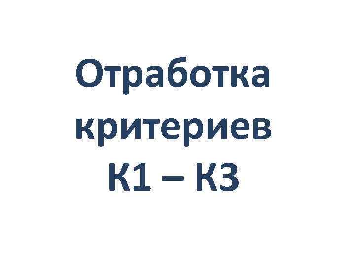 Отработка критериев К 1 – К 3 