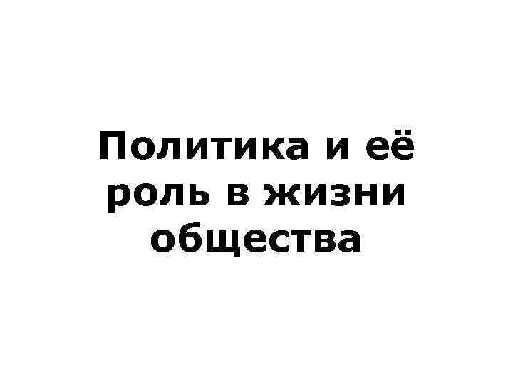 Политика и её роль в жизни  общества 