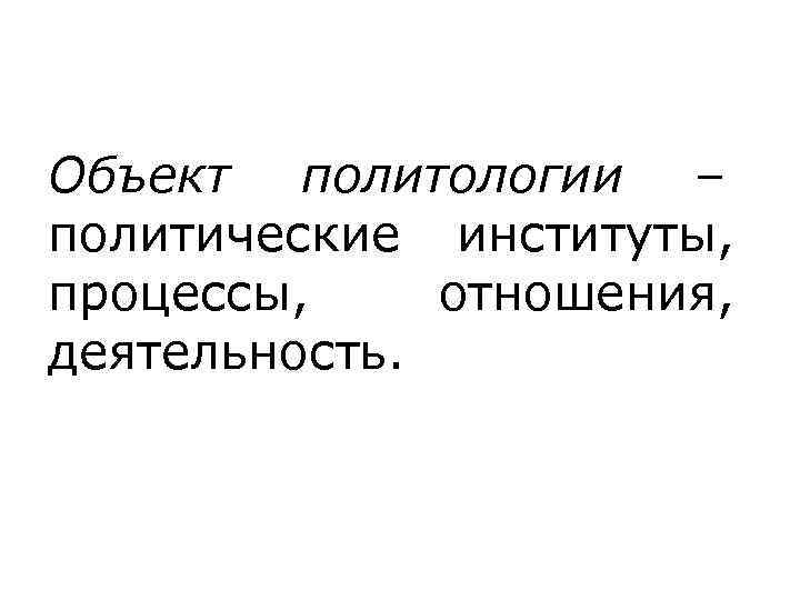 Объект политологии –     политические институты,  процессы, отношения,  деятельность.