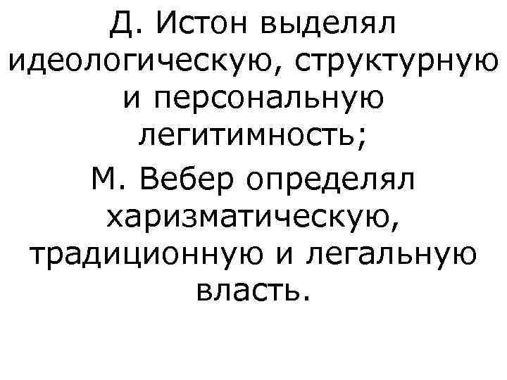  Д. Истон выделял идеологическую, структурную  и персональную   легитимность;  М.