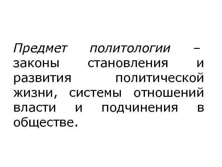 Предмет политологии – законы становления  и развития  политической жизни,  системы отношений